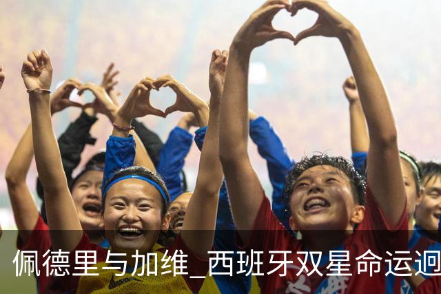 佩德里与加维 西班牙双星命运迥异：天赋需要健康来承载